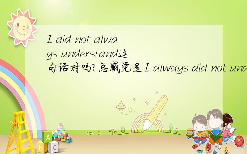 I did not always understand这句话对吗?总感觉是I always did not understand