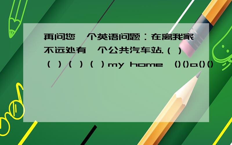 再问您一个英语问题：在离我家不远处有一个公共汽车站.（）（）（）（）my home,()()a()()