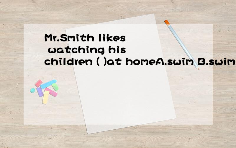 Mr.Smith likes watching his children ( )at homeA.swim B.swims C.swam D.to swim 还有我们现在在上一般过去时