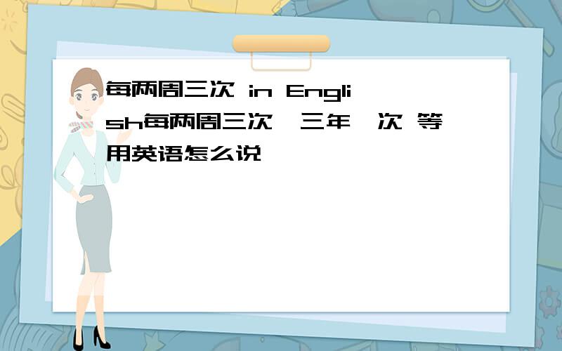 每两周三次 in English每两周三次,三年一次 等用英语怎么说