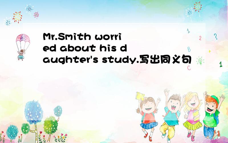 Mr.Smith worried about his daughter's study.写出同义句