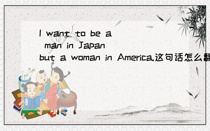 I want to be a man in Japan but a woman in America.这句话怎么翻译?