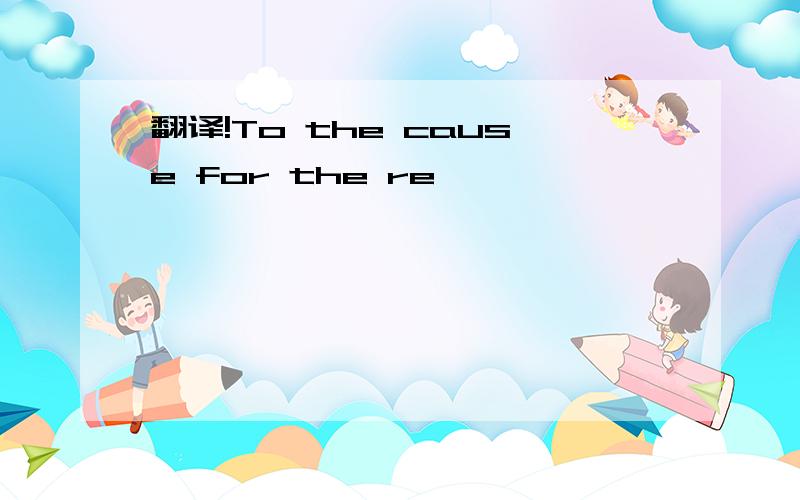 翻译!To the cause for the re、