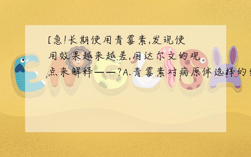 [急!长期使用青霉素,发现使用效果越来越差,用达尔文的观点来解释——?A.青霉素对病原体选择的结果B.病原体对青霉素选择的结果我选A.但是答案是B.达尔文的观点就有“环境对生物的定向选