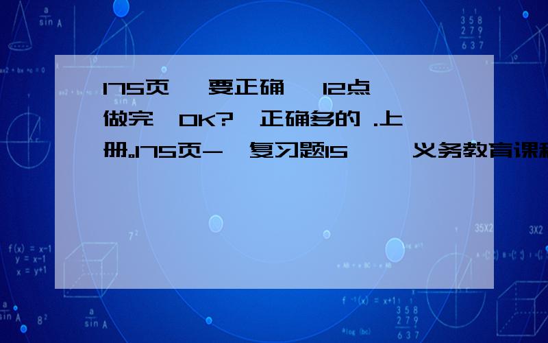 175页 ,要正确 ,12点做完,OK?,正确多的 .上册。175页-《复习题15》 《义务教育课程标准实验教科书》-人民教育出版社