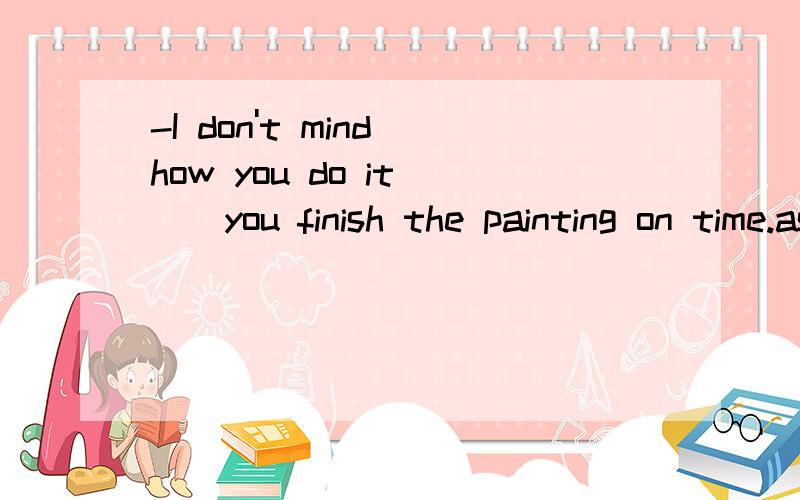 -I don't mind how you do it___you finish the painting on time.as long as和as far as填哪个我查了下都有“只要”的意思..就是as long as第一个解释就是只要 而as far as第二个解释才是-