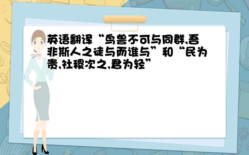 英语翻译“鸟兽不可与同群,吾非斯人之徒与而谁与”和“民为贵,社稷次之,君为轻”