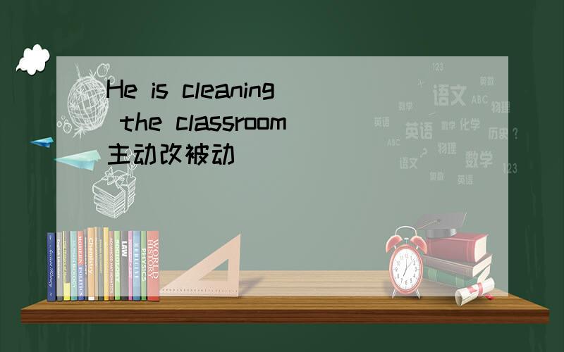 He is cleaning the classroom主动改被动