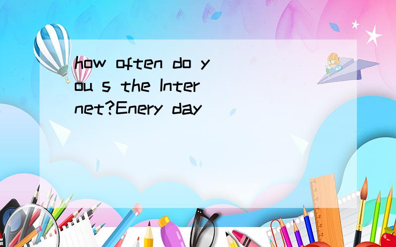 how often do you s the Internet?Enery day