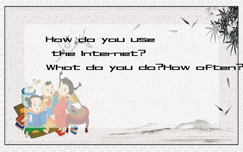 How do you use the Internet?What do you do?How often?Why?Do you mainly use the Internet to play games,find friends,learn online,shop online…?What do you think are the advantages and disadvantages of the Internet?Do you have any tips and suggestions
