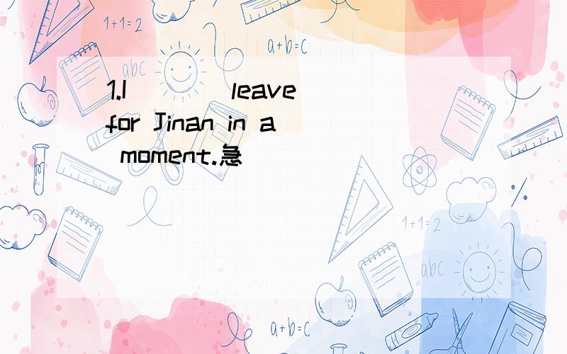 1.I___（leave） for Jinan in a moment.急