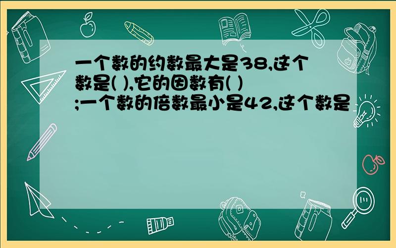 一个数的约数最大是38,这个数是( ),它的因数有( );一个数的倍数最小是42,这个数是