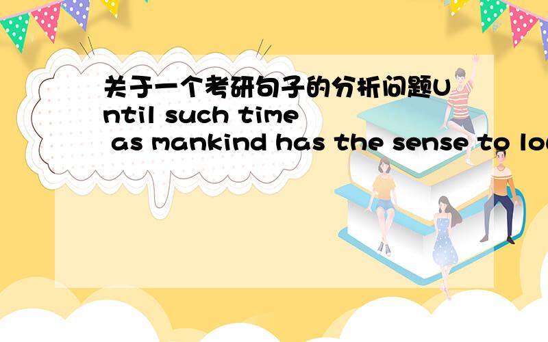 关于一个考研句子的分析问题Until such time as mankind has the sense to lower its population to the point where the planet can provide a comfortable support for all,people will have to accept more unnatural food.Until such time as  这段