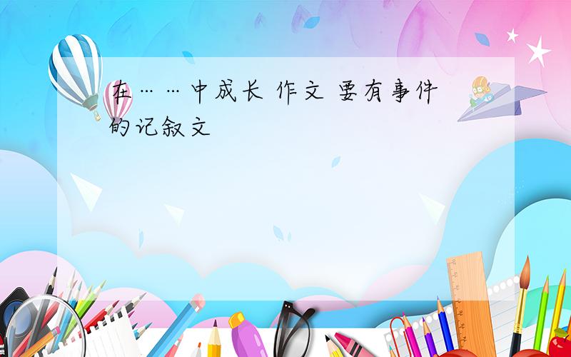 在……中成长 作文 要有事件的记叙文