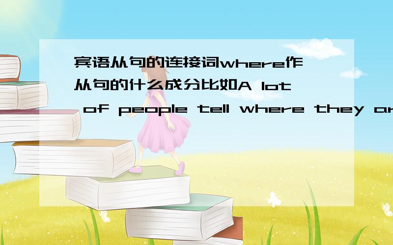 宾语从句的连接词where作从句的什么成分比如A lot of people tell where they are handing investments and savings in this hard ecomony.许多人讲述他们是如何在这种艰难的经济时期做投资和储蓄的.这句中的where作