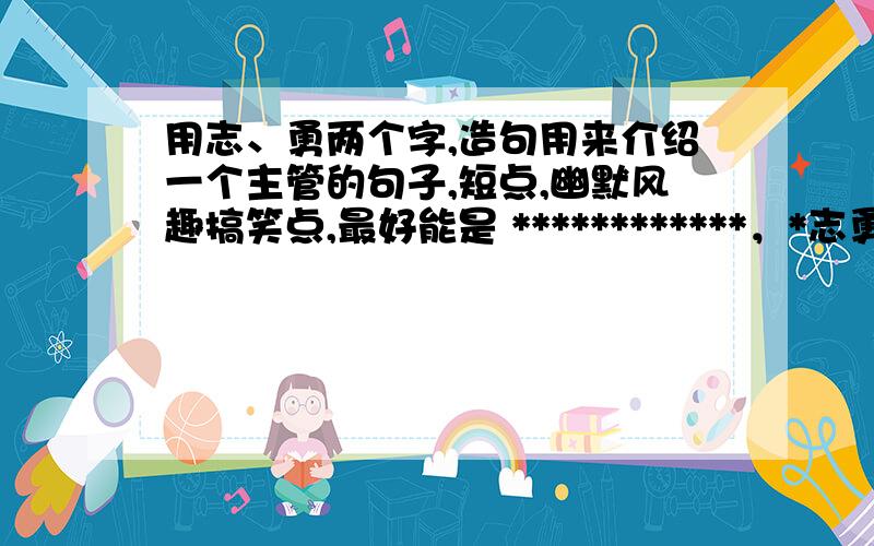 用志、勇两个字,造句用来介绍一个主管的句子,短点,幽默风趣搞笑点,最好能是 ************，*志勇，能衔接上的