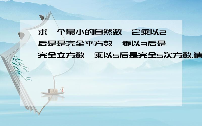 求一个最小的自然数,它乘以2后是是完全平方数,乘以3后是完全立方数,乘以5后是完全5次方数.请各位大侠不要用“幂”什么的,我看不懂,