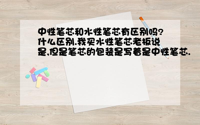 中性笔芯和水性笔芯有区别吗?什么区别.我买水性笔芯老板说是,但是笔芯的包装是写着是中性笔芯.