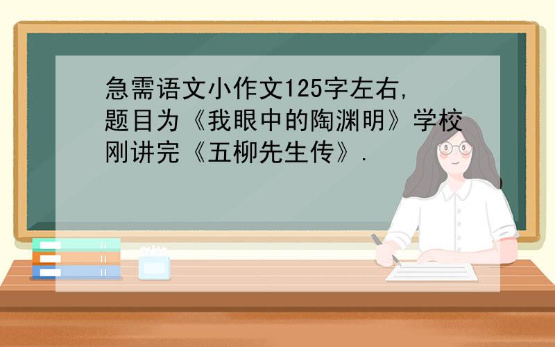 急需语文小作文125字左右,题目为《我眼中的陶渊明》学校刚讲完《五柳先生传》.