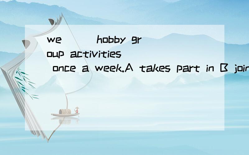 we ( )hobby group activities once a week.A takes part in B join C will takeC will take part in d take park in