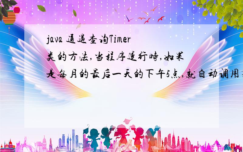 java 通过查询Timer类的方法,当程序运行时,如果是每月的最后一天的下午5点,就自动调用某个任务.