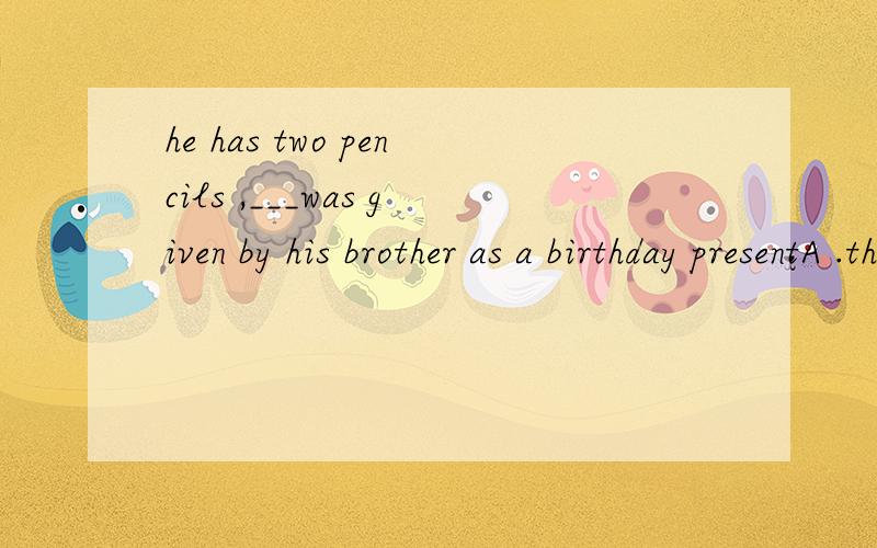 he has two pencils ,___was given by his brother as a birthday presentA .the longer one B .the longer of which C .the longest D .one of them.