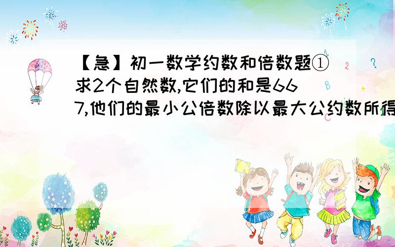 【急】初一数学约数和倍数题①求2个自然数,它们的和是667,他们的最小公倍数除以最大公约数所得的商是120.求这2个数.②已知2个数的和是40,它们的最大公约数与最小公倍数的和是56,求这2个