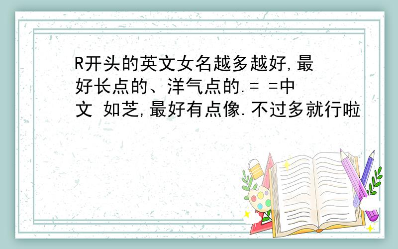 R开头的英文女名越多越好,最好长点的、洋气点的.= =中文 如芝,最好有点像.不过多就行啦