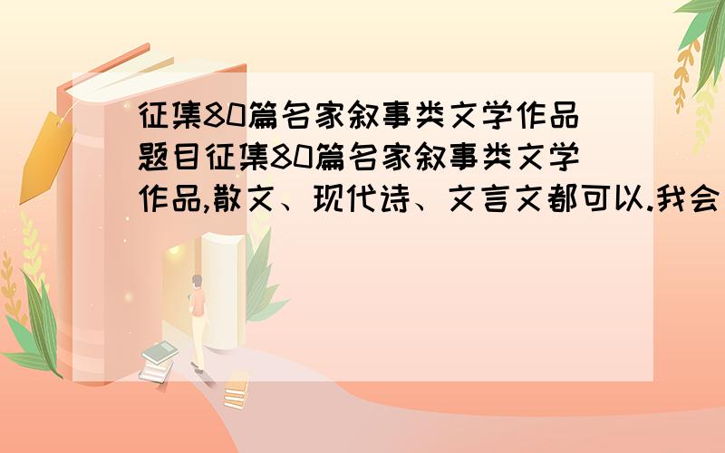 征集80篇名家叙事类文学作品题目征集80篇名家叙事类文学作品,散文、现代诗、文言文都可以.我会多开几个问题,打得多的分多.不论古今中外,只要是名家的、状物类的都可以.