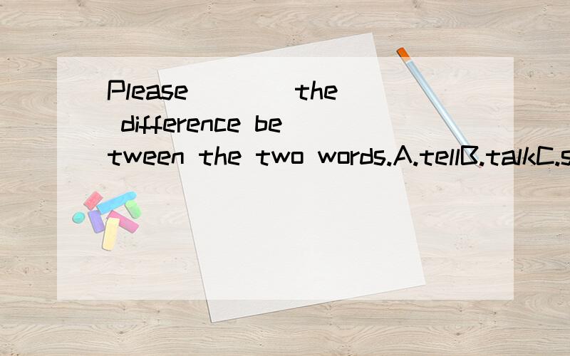 Please ___ the difference between the two words.A.tellB.talkC.sayD.speak2、Can you _______ Australia on the map?A.lookB.noticeC.seeD.watch