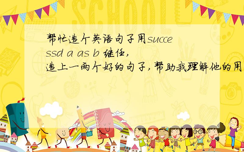 帮忙造个英语句子用successd a as b 继任,造上一两个好的句子,帮助我理解他的用法.