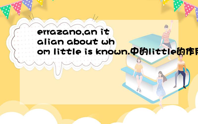 errazano,an italian about whom little is known.中的little的作用是什么,是做主语还是修饰known的?