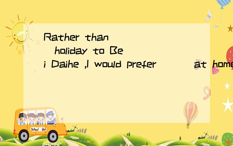 Rather than ___holiday to Bei Daihe ,I would prefer ___at home and study .选择A.to go on ; stay B.go on ; to stay C.going on ; stayingD.to go on ; staying