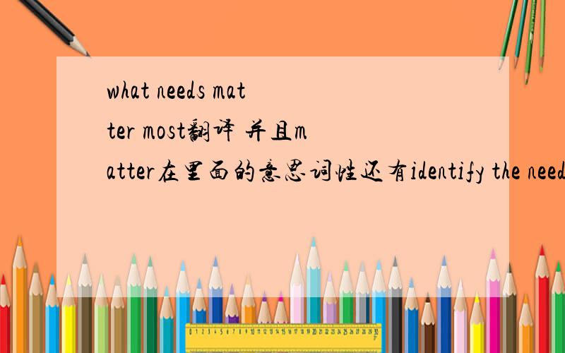 what needs matter most翻译 并且matter在里面的意思词性还有identify the needsto be satisfied里identify的意思