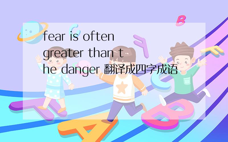 fear is often greater than the danger 翻译成四字成语