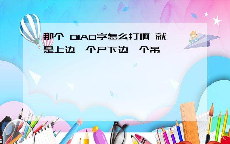 那个 DIAO字怎么打啊 就是上边一个尸下边一个吊