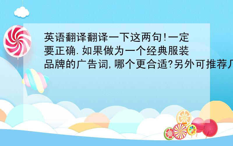 英语翻译翻译一下这两句!一定要正确.如果做为一个经典服装品牌的广告词,哪个更合适?另外可推荐几个别人没使用的英文简单的句子做广告词.重新建议的英文词句也请翻译!