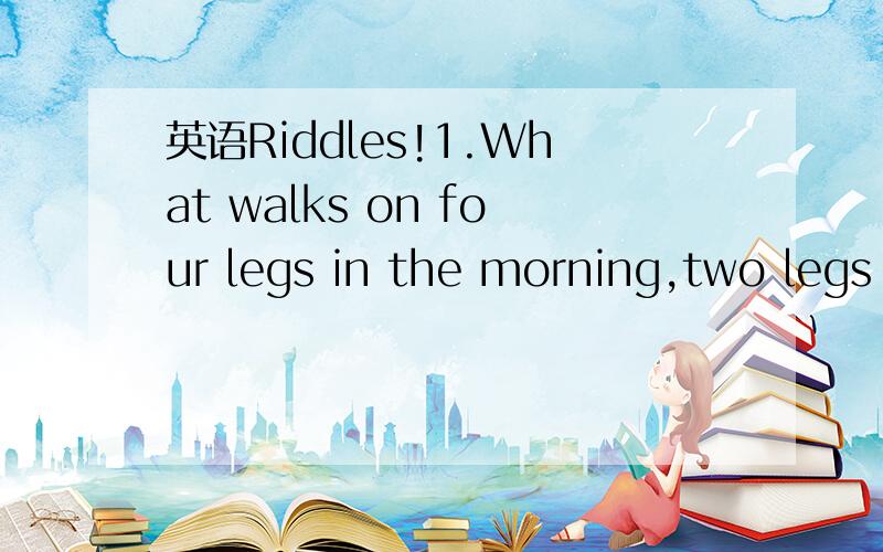 英语Riddles!1.What walks on four legs in the morning,two legs during the day,and three legs in the evening?2.What is black when it is clean and white when it is dirty?