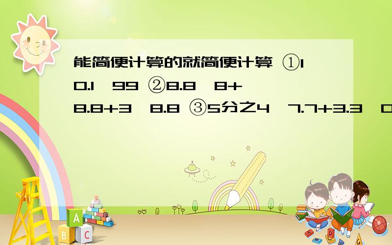 能简便计算的就简便计算 ①10.1×99 ②8.8×8+8.8+3×8.8 ③5分之4×7.7+3.3×0.8-80%