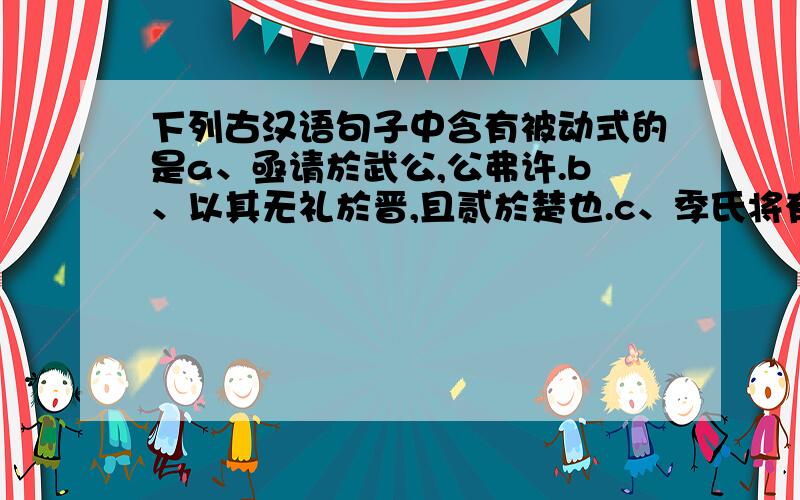 下列古汉语句子中含有被动式的是a、亟请於武公,公弗许.b、以其无礼於晋,且贰於楚也.c、季氏将有事於颛臾.d、吾长见笑於大方之家.