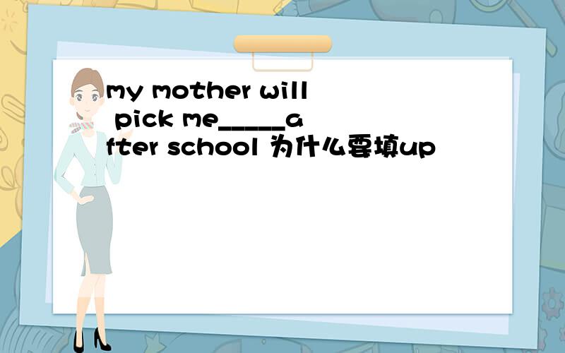 my mother will pick me_____after school 为什么要填up