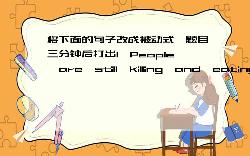 将下面的句子改成被动式,题目三分钟后打出1、People  are  still  killing  and  eating  wild  animals  in  China.2、We  cannot  cut  down  these  young  trees.3、He  said  that  they  would  throw  away  all  the  old  machines  soo