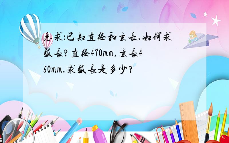 急求：已知直径和玄长,如何求弧长?直径470mm,玄长450mm,求弧长是多少?