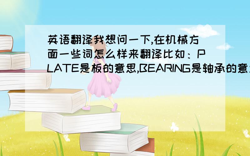 英语翻译我想问一下,在机械方面一些词怎么样来翻译比如：PLATE是板的意思,BEARING是轴承的意思那么SHAFT,BLOCK,COLLAR,LEVERING PLATE,GUIDE RAIL,DOG,BALL BUSH,STAY BAR,FLANGE,HOUSING,BALL BEARING,SLIDE SHAFT,KCLEVIS PIN