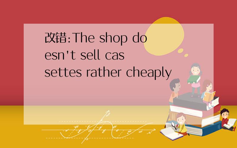 改错:The shop doesn't sell cassettes rather cheaply