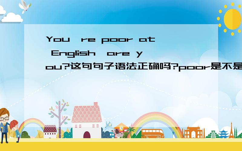 You're poor at English,are you?这句句子语法正确吗?poor是不是间接代表了否定?所以这句反意疑问句后面要变成肯定吗?