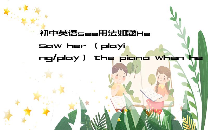 初中英语see用法如题He saw her （playing/play） the piano when he passed the room.see sb.do和doing都有，这里用什么……还有就是，如果句子里有just now，用哪个？