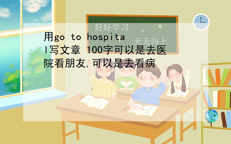 用go to hospital写文章 100字可以是去医院看朋友,可以是去看病