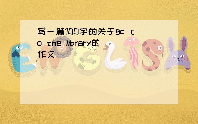 写一篇100字的关于go to the library的作文