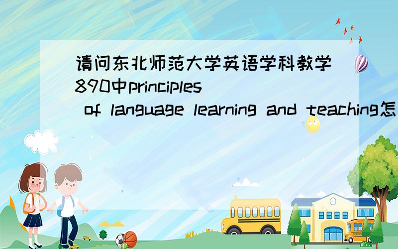 请问东北师范大学英语学科教学890中principles of language learning and teaching怎么复习啊?13年的890考的是principles of language learning and teaching和杨忠语言学,就这两本吗?还是还考了别的啊,还有每年一般